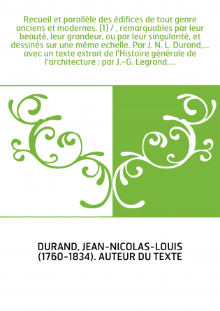 Recueil et parallèle des édifices de tout genre anciens et modernes. [1] / , remarquables par leur beauté, leur grandeur, ou par