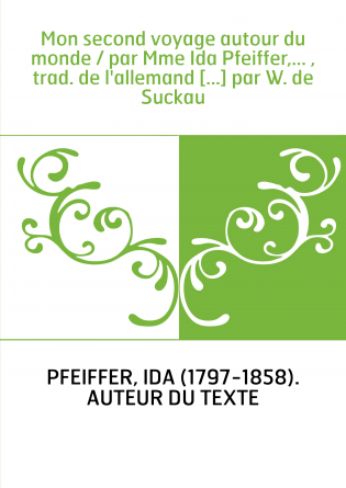 Mon second voyage autour du monde / par Mme Ida Pfeiffer,... , trad. de l'allemand [...] par W. de Suckau